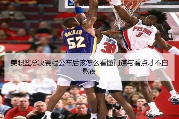 美职篮总决赛程公布后该怎么看懂门道与看点才不白熬夜