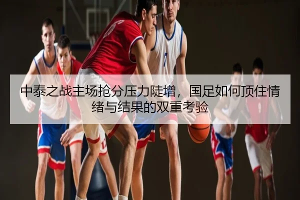 中泰之战主场抢分压力陡增，国足如何顶住情绪与结果的双重考验