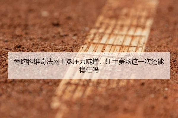 德约科维奇法网卫冕压力陡增，红土赛场这一次还能稳住吗