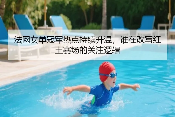法网女单冠军热点持续升温，谁在改写红土赛场的关注逻辑